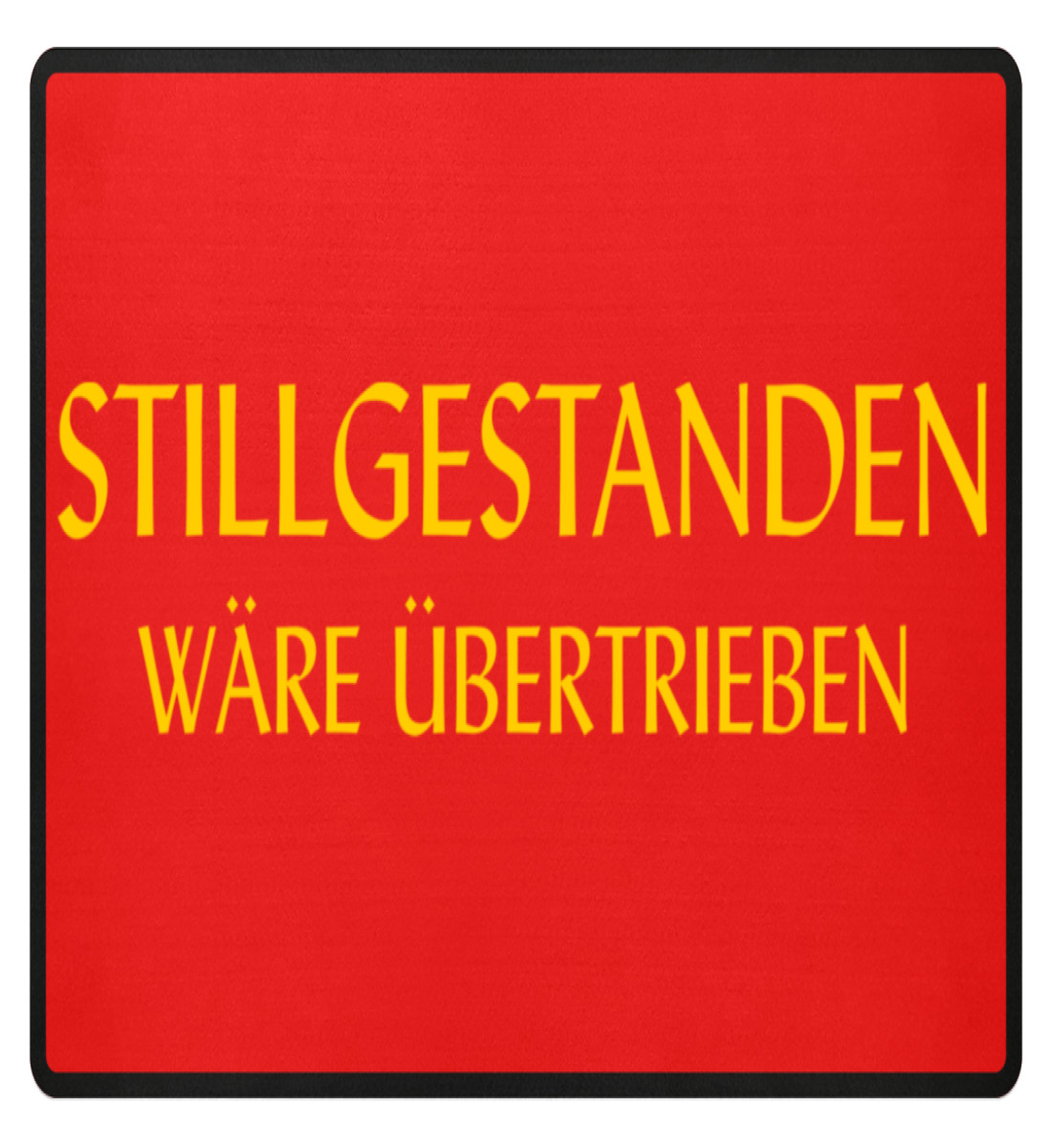 Stillgestanden wäre übertrieben Fußmatte mit gelbem Schriftzug auf rotem Hintergrund Rechteckige Fußmatte mit schwarzem Rand, roter Fläche und großem gelbem Schriftzug „Stillgestanden wäre übertrieben“ auf der Vorderseite.